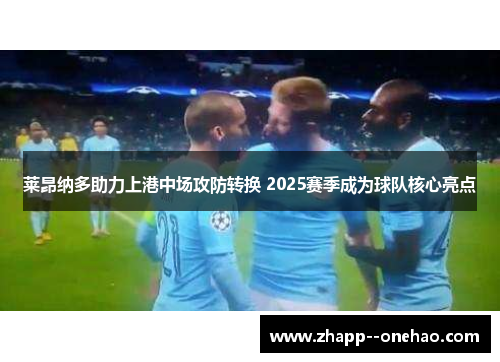 莱昂纳多助力上港中场攻防转换 2025赛季成为球队核心亮点