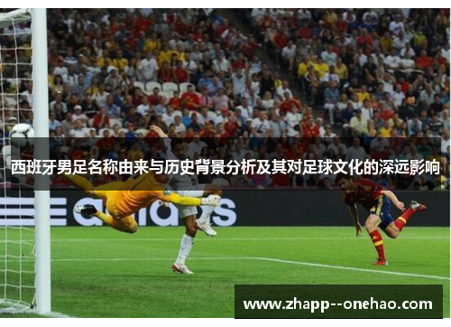 西班牙男足名称由来与历史背景分析及其对足球文化的深远影响