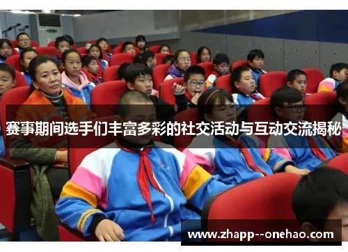 赛事期间选手们丰富多彩的社交活动与互动交流揭秘
