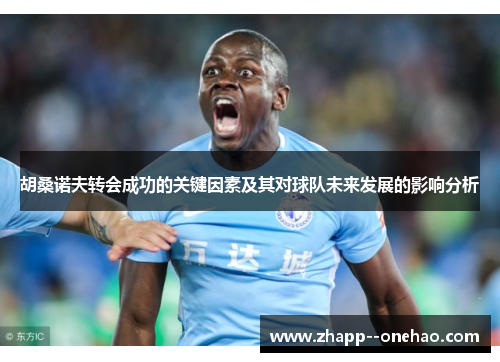 胡桑诺夫转会成功的关键因素及其对球队未来发展的影响分析