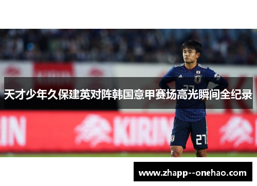 天才少年久保建英对阵韩国意甲赛场高光瞬间全纪录