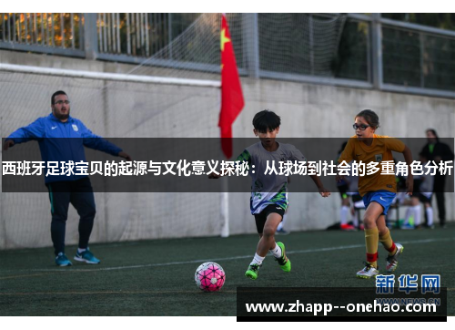 西班牙足球宝贝的起源与文化意义探秘：从球场到社会的多重角色分析