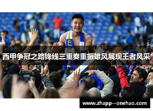 西甲争冠之路锋线三重奏重振雄风展现王者风采 西甲争冠之路锋线三重奏重振雄风展现王者风采