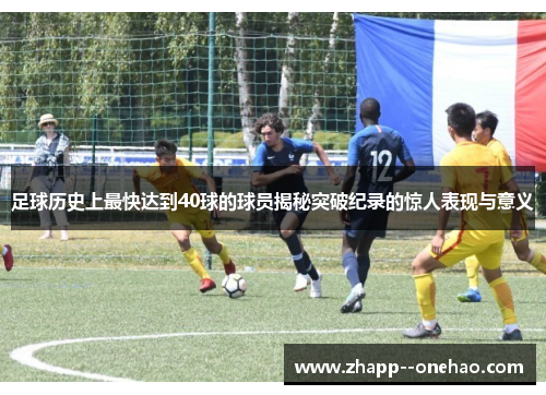 足球历史上最快达到40球的球员揭秘突破纪录的惊人表现与意义 足球历史上最快达到40球的球员揭秘突破纪录的惊人表现与意义