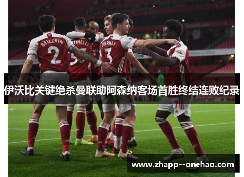 伊沃比关键绝杀曼联助阿森纳客场首胜终结连败纪录 伊沃比关键绝杀曼联助阿森纳客场首胜终结连败纪录