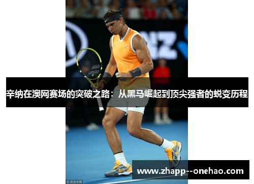 辛纳在澳网赛场的突破之路：从黑马崛起到顶尖强者的蜕变历程