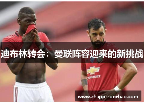 迪布林转会：曼联阵容迎来的新挑战