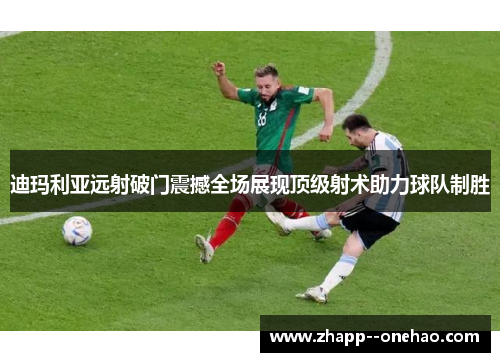 迪玛利亚远射破门震撼全场展现顶级射术助力球队制胜