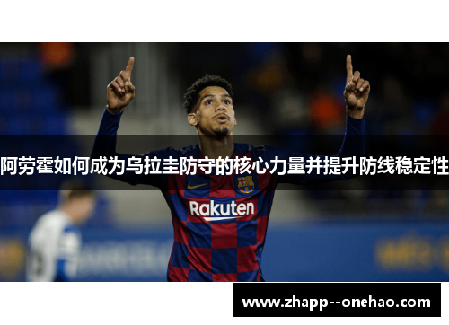 阿劳霍如何成为乌拉圭防守的核心力量并提升防线稳定性