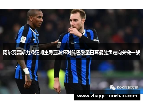 阿尔瓦雷斯力挽狂澜主导亚洲杯对阵巴黎圣日耳曼胜负走向关键一战