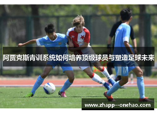 阿贾克斯青训系统如何培养顶级球员与塑造足球未来