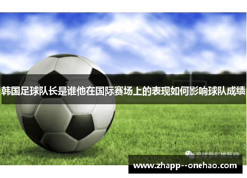 韩国足球队长是谁他在国际赛场上的表现如何影响球队成绩