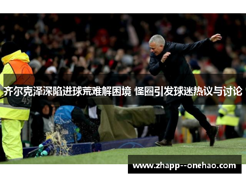齐尔克泽深陷进球荒难解困境 怪圈引发球迷热议与讨论 齐尔克泽深陷进球荒难解困境 怪圈引发球迷热议与讨论