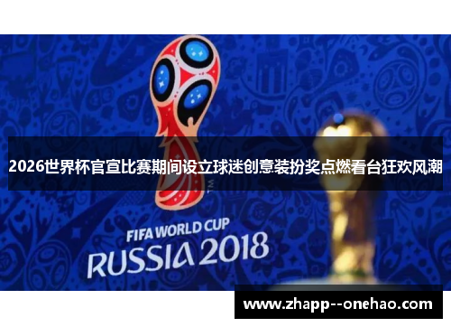 2026世界杯官宣比赛期间设立球迷创意装扮奖点燃看台狂欢风潮