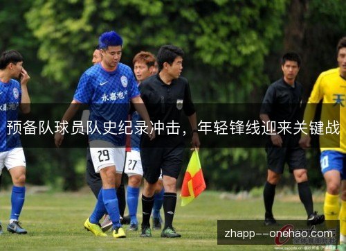 预备队球员队史纪录冲击，年轻锋线迎来关键战
